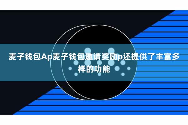 麦子钱包Ap麦子钱包邀请奖励p还提供了丰富多样的功能