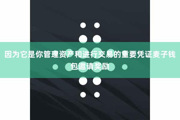 因为它是你管理资产和进行交易的重要凭证麦子钱包邀请奖励