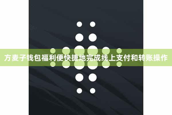 方麦子钱包福利便快捷地完成线上支付和转账操作