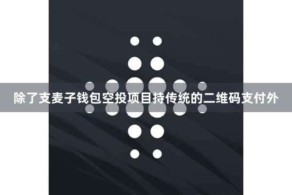 除了支麦子钱包空投项目持传统的二维码支付外
