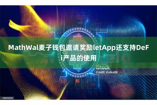 MathWal麦子钱包邀请奖励letApp还支持DeFi产品的使用
