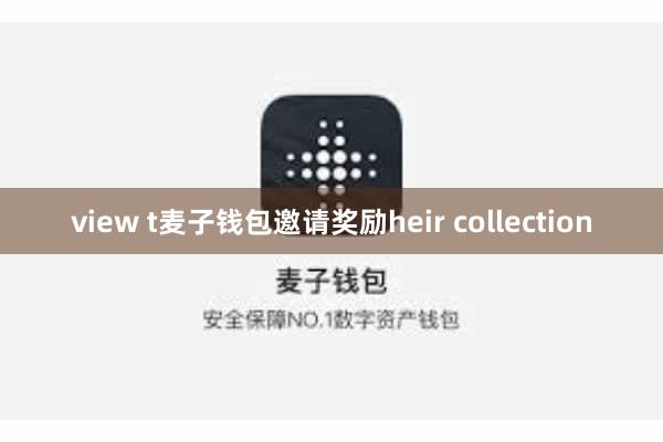 view t麦子钱包邀请奖励heir collection