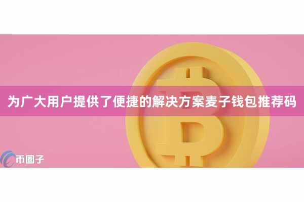 为广大用户提供了便捷的解决方案麦子钱包推荐码