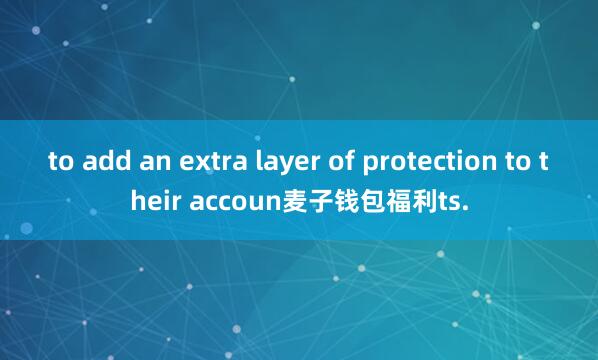 to add an extra layer of protection to their accoun麦子钱包福利ts.