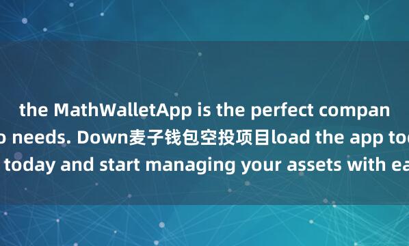 the MathWalletApp is the perfect companion for all your crypto needs. Down麦子钱包空投项目load the app today and start managing your assets with ease and convenience.